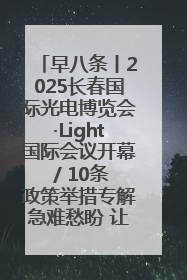 早八条丨2025长春国际光电博览会·Light国际会议开幕 / 10条政策举措专解急难愁盼 让群众看到变化得到实惠！
