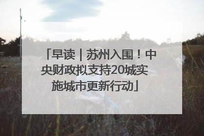 早读｜苏州入围！中央财政拟支持20城实施城市更新行动