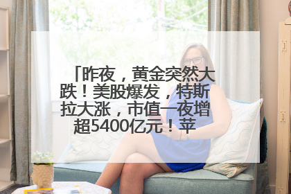 昨夜，黄金突然大跌！美股爆发，特斯拉大涨，市值一夜增超5400亿元！苹果传来大消息
