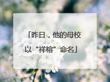 昨日，他的母校以“祥榕”命名