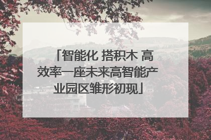 智能化 搭积木 高效率一座未来高智能产业园区雏形初现