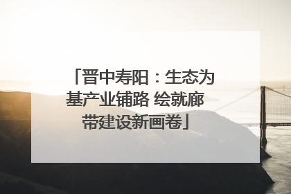 晋中寿阳：生态为基产业铺路 绘就廊带建设新画卷