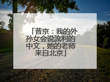 普京：我的外孙女会说流利的中文，她的老师来自北京