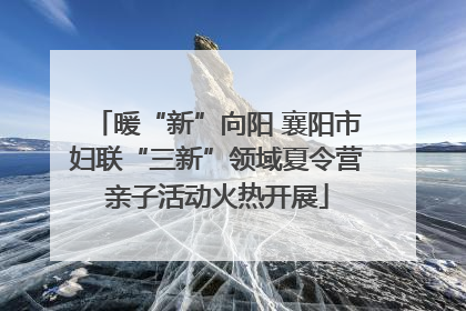 暖“新”向阳 襄阳市妇联“三新”领域夏令营亲子活动火热开展