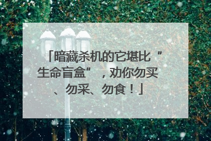 暗藏杀机的它堪比“生命盲盒”，劝你勿买、勿采、勿食！