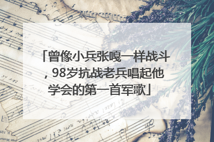 曾像小兵张嘎一样战斗，98岁抗战老兵唱起他学会的第一首军歌