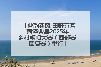 曹韵新风 田野芬芳 菏泽曹县2025年乡村歌唱大赛（西部赛区复赛）举行