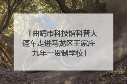 曲靖市科技馆科普大篷车走进马龙区王家庄九年一贯制学校