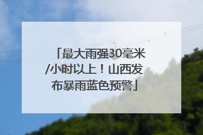 最大雨强30毫米/小时以上！山西发布暴雨蓝色预警