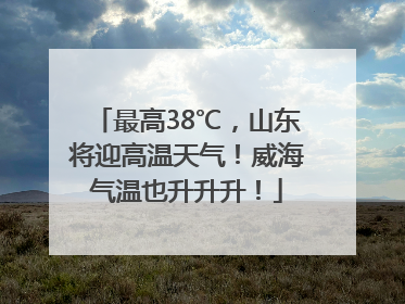 最高38℃，山东将迎高温天气！威海气温也升升升！