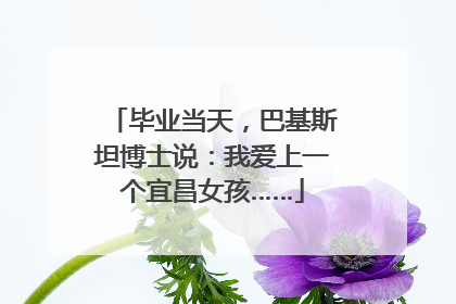 毕业当天，巴基斯坦博士说：我爱上一个宜昌女孩……
