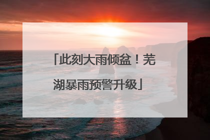 此刻大雨倾盆！芜湖暴雨预警升级
