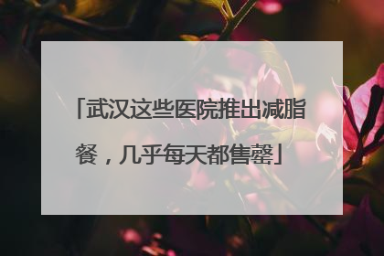 武汉这些医院推出减脂餐，几乎每天都售罄