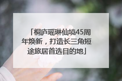 桐庐瑶琳仙境45周年焕新，打造长三角短途旅居首选目的地