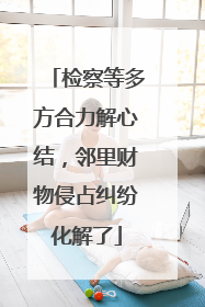检察等多方合力解心结，邻里财物侵占纠纷化解了