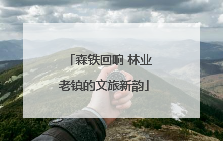森铁回响 林业老镇的文旅新韵