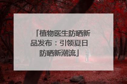 植物医生防晒新品发布：引领夏日防晒新潮流