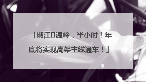 椒江⇌温岭，半小时！年底将实现高架主线通车！