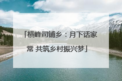横峰司铺乡：月下话家常 共筑乡村振兴梦