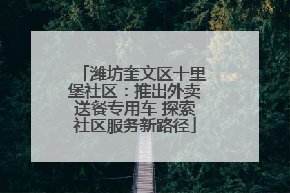 潍坊奎文区十里堡社区：推出外卖送餐专用车 探索社区服务新路径
