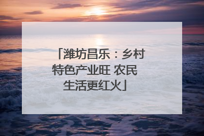 潍坊昌乐：乡村特色产业旺 农民生活更红火