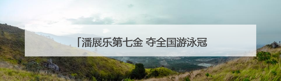潘展乐第七金 夺全国游泳冠军赛男子50米自由泳冠军