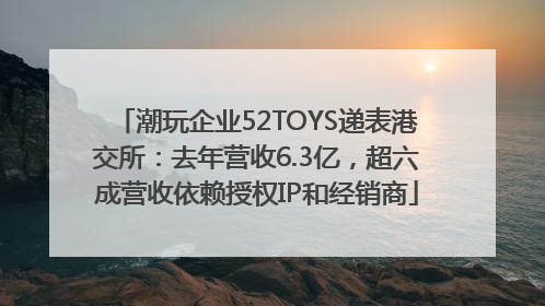 潮玩企业52TOYS递表港交所：去年营收6.3亿，超六成营收依赖授权IP和经销商