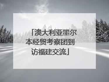 澳大利亚墨尔本经贸考察团到访福建交流