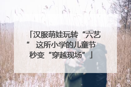 汉服萌娃玩转“六艺” 这所小学的儿童节秒变“穿越现场”