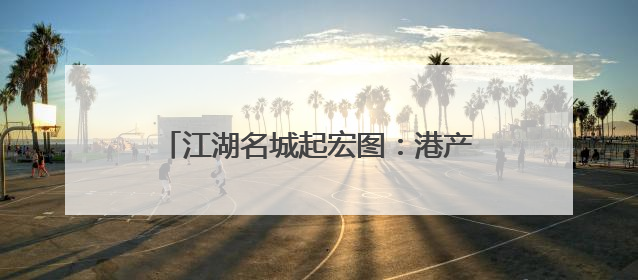江湖名城起宏图：港产城融合的现代化叙事