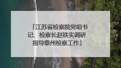 江苏省检察院党组书记、检察长赵铁实调研指导泰州检察工作