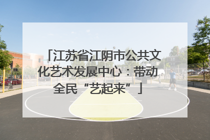江苏省江阴市公共文化艺术发展中心：带动全民“艺起来”