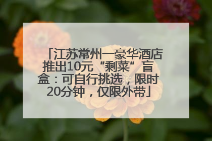 江苏常州一豪华酒店推出10元“剩菜”盲盒：可自行挑选，限时20分钟，仅限外带