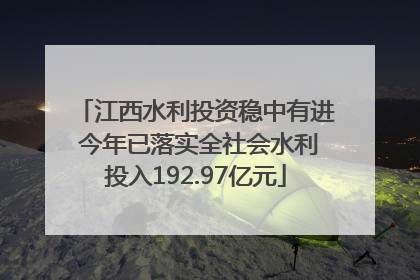 江西水利投资稳中有进 今年已落实全社会水利投入192.97亿元