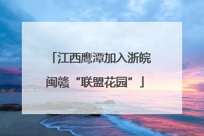 江西鹰潭加入浙皖闽赣“联盟花园”