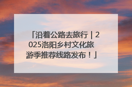 沿着公路去旅行｜2025洛阳乡村文化旅游季推荐线路发布！