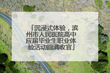 沉浸式体验，滨州市人民医院高中应届毕业生职业体验活动圆满收官