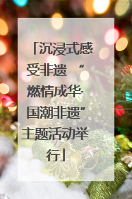 沉浸式感受非遗 “燃情成华·国潮非遗”主题活动举行