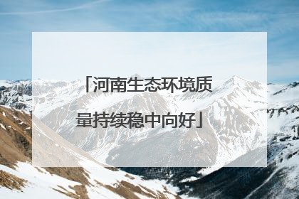 河南生态环境质量持续稳中向好