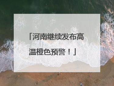 河南继续发布高温橙色预警！