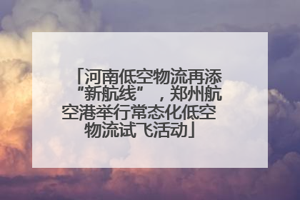 河南低空物流再添“新航线”，郑州航空港举行常态化低空物流试飞活动