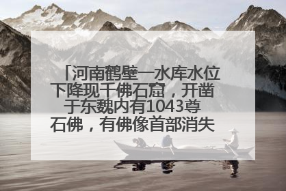 河南鹤壁一水库水位下降现千佛石窟，开凿于东魏内有1043尊石佛，有佛像首部消失，水库管理方回应