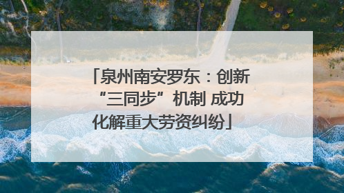 泉州南安罗东：创新“三同步”机制 成功化解重大劳资纠纷