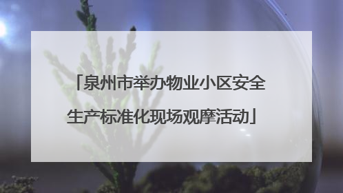 泉州市举办物业小区安全生产标准化现场观摩活动