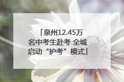泉州12.45万名中考生赴考 全城启动“护考”模式