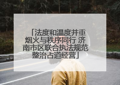 法度和温度并重 烟火与秩序同行 济南市区联合执法规范整治占道经营