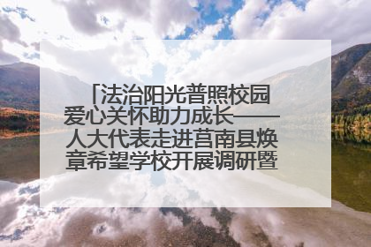 法治阳光普照校园 爱心关怀助力成长——人大代表走进莒南县焕章希望学校开展调研暨普法宣传活动
