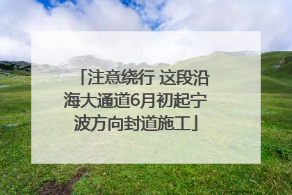 注意绕行 这段沿海大通道6月初起宁波方向封道施工