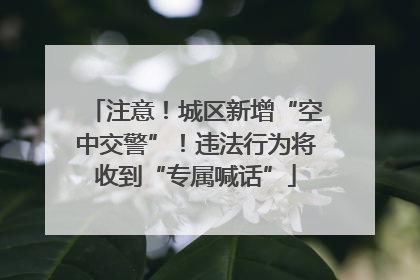注意！城区新增“空中交警”！违法行为将收到“专属喊话”