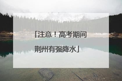 注意！高考期间荆州有强降水